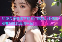 51吃瓜苹果版下载 热门娱乐八卦即时观看与社交互动平台