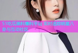 51吃瓜黑料爆料平台 实时追踪明星八卦与互动社区