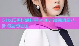 51吃瓜黑料爆料平台 实时追踪明星八卦与互动社区