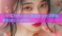 51吃瓜网热点资讯聚合平台快速掌握最新娱乐社会动态