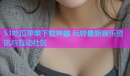 51吃瓜苹果下载神器 玩转最新娱乐资讯与互动社区