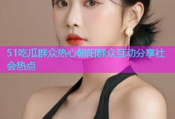 51吃瓜群众热心朝阳群众互动分享社会热点