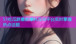 51吃瓜群最新爆料互动平台实时掌握热点话题