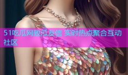 51吃瓜网致瓜友信 实时热点聚合互动社区