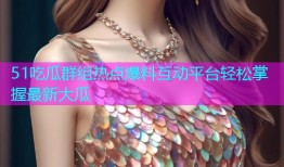 51吃瓜群组热点爆料互动平台轻松掌握最新大瓜