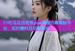51吃瓜花店老板pua离婚内幕揭秘平台，实时爆料互动看真相