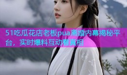 51吃瓜花店老板pua离婚内幕揭秘平台，实时爆料互动看真相