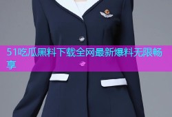 51吃瓜黑料下载全网最新爆料无限畅享