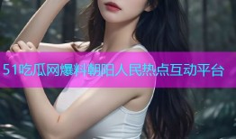 51吃瓜网爆料朝阳人民热点互动平台