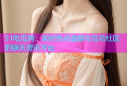 51吃瓜网：实时热点追踪与互动社区的娱乐资讯平台