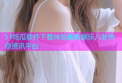 51吃瓜软件下载体验最新娱乐八卦热点资讯平台