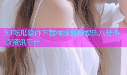 51吃瓜软件下载体验最新娱乐八卦热点资讯平台