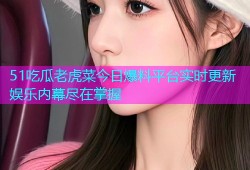51吃瓜老虎菜今日爆料平台实时更新娱乐内幕尽在掌握