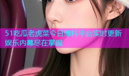 51吃瓜老虎菜今日爆料平台实时更新娱乐内幕尽在掌握