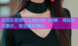 全国反差婊吃瓜黑料热门网曝：揭秘热点事件，享受最新爆料