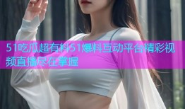 51吃瓜超有料51爆料互动平台精彩视频直播尽在掌握