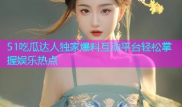 51吃瓜达人独家爆料互动平台轻松掌握娱乐热点