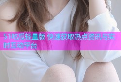51吃瓜轻量版 快速获取热点资讯与实时互动平台