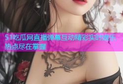 51吃瓜网直播弹幕互动精彩实时娱乐热点尽在掌握