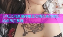 51吃瓜网直播弹幕互动精彩实时娱乐热点尽在掌握