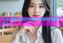 51吃瓜老虎菜在线黑料视频实时更新平台
