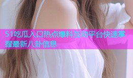 51吃瓜入口热点爆料互动平台快速掌握最新八卦信息