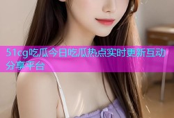 51cg吃瓜今日吃瓜热点实时更新互动分享平台