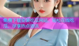 免费下载安装吃瓜网站，轻松在线吃瓜，尽享热点资讯