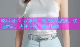吃瓜网51cg7爆料：高清影视资源，快速更新，离线下载，随时畅享