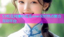 51吃瓜网爆料呱呱wiwi实时热点聚合互动平台