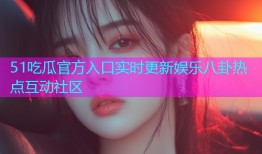 51吃瓜官方入口实时更新娱乐八卦热点互动社区