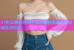 51吃瓜黑料网APP实时爆料明星八卦绯闻互动社区