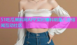 51吃瓜黑料网APP实时爆料明星八卦绯闻互动社区