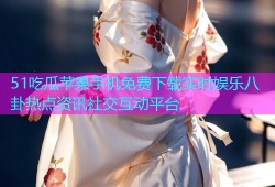 51吃瓜苹果手机免费下载实时娱乐八卦热点资讯社交互动平台