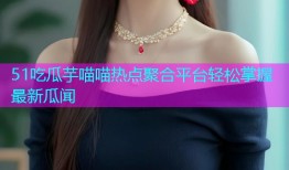 51吃瓜芋喵喵热点聚合平台轻松掌握最新瓜闻