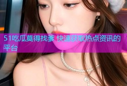 51吃瓜莫得找爹 快速获取热点资讯的平台