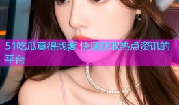 51吃瓜莫得找爹 快速获取热点资讯的平台
