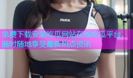 免费下载安装吃瓜网站在线吃瓜平台，随时随地享受最新热点资讯