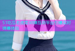 51吃瓜老虎菜30弹互动平台引爆实时弹幕体验