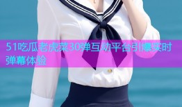 51吃瓜老虎菜30弹互动平台引爆实时弹幕体验