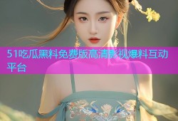 51吃瓜黑料免费版高清影视爆料互动平台