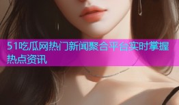 51吃瓜网热门新闻聚合平台实时掌握热点资讯