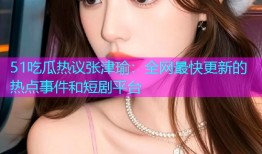 51吃瓜热议张津瑜：全网最快更新的热点事件和短剧平台