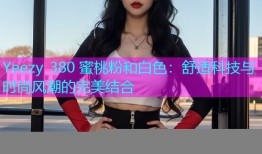 Yeezy 380 蜜桃粉和白色：舒适科技与时尚风潮的完美结合