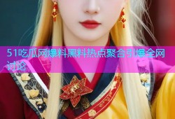 51吃瓜网爆料黑料热点聚合引爆全网讨论