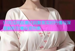 51吃瓜网股票代码聚焦实时行情与深度解析引爆投资热潮