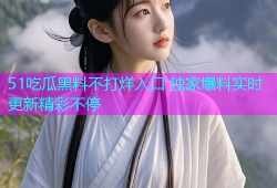 51吃瓜黑料不打烊入口 独家爆料实时更新精彩不停