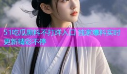 51吃瓜黑料不打烊入口 独家爆料实时更新精彩不停
