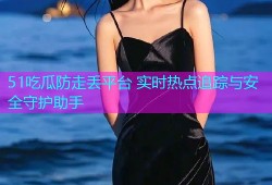 51吃瓜防走丢平台 实时热点追踪与安全守护助手