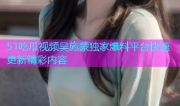 51吃瓜视频吴施蒙独家爆料平台快速更新精彩内容